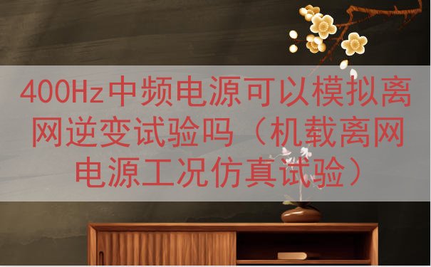 400Hz中频电源可以模拟离网逆变试验吗（机载离网电源工况仿真试验）