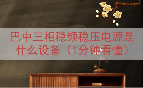 巴中三相稳频稳压电源是什么设备（1分钟看懂）